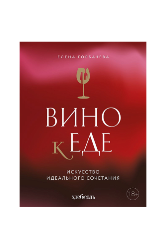 КНИГА ВИНО К ЕДЕ. ИСКУССТВО ИДЕАЛЬНОГО СОЧЕТАНИЯ/ ГОРБАЧЕВА Е.М.